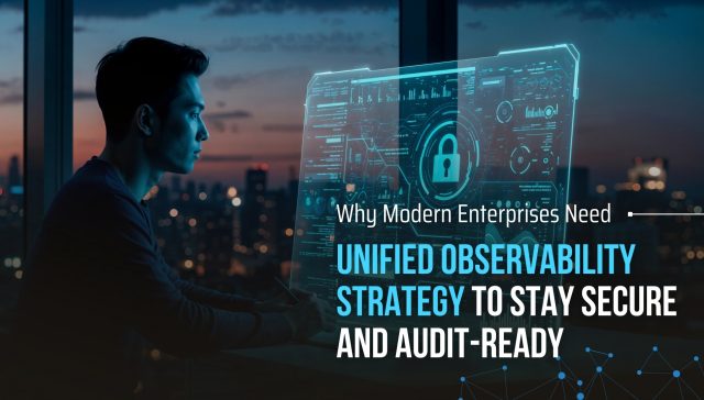 Why Modern Enterprises Need Unified Observability to Stay Secure and Audit-Ready